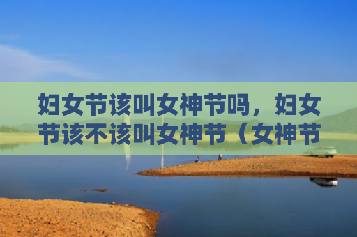 妇女节该叫女神节吗，妇女节该不该叫女神节（女神节妇女节该不该）