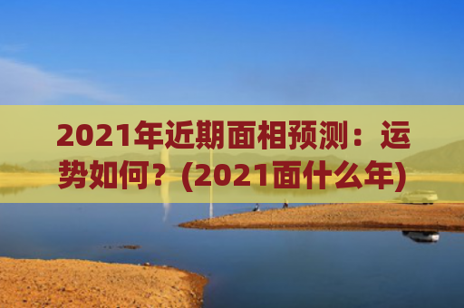 2021年近期面相预测：运势如何？(2021面什么年)