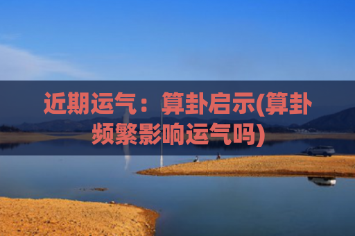近期运气：算卦启示(算卦频繁影响运气吗)