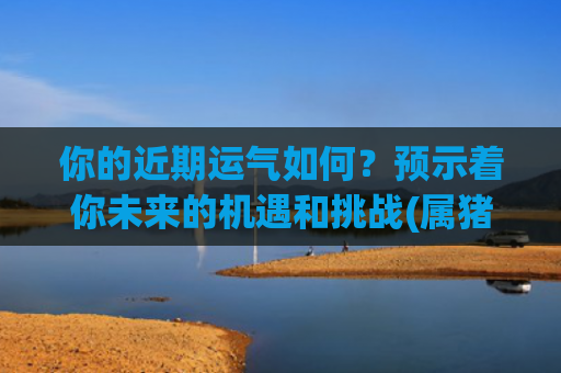 你的近期运气如何？预示着你未来的机遇和挑战(属猪近期运气如何)