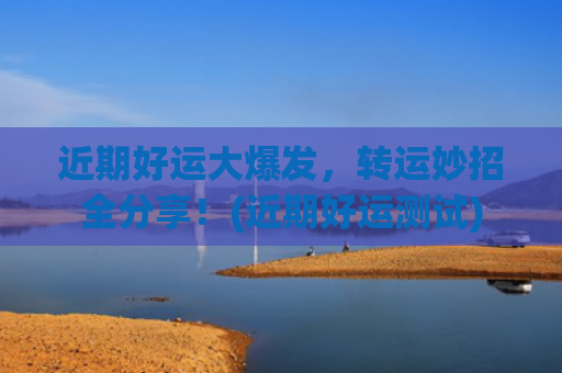 近期好运大爆发，转运妙招全分享！(近期好运测试)