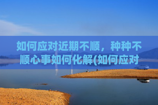 如何应对近期不顺，种种不顺心事如何化解(如何应对不顺的事情)