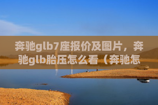 奔驰glb7座报价及图片，奔驰glb胎压怎么看（奔驰怎么看报价）