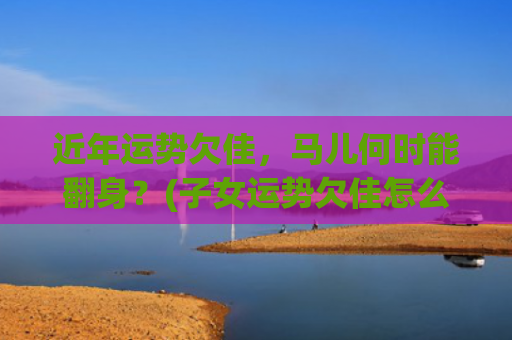 近年运势欠佳，马儿何时能翻身？(子女运势欠佳怎么化解)