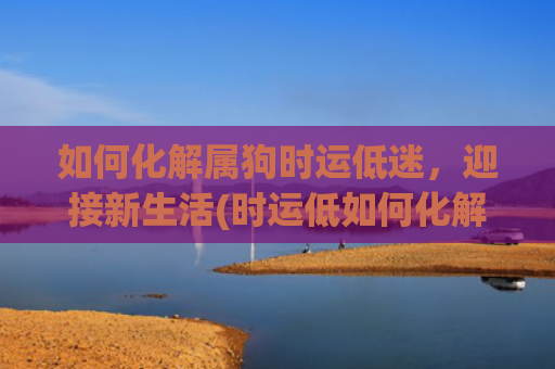 如何化解属狗时运低迷，迎接新生活(时运低如何化解)