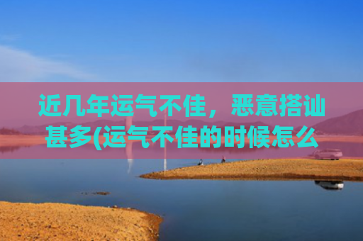 近几年运气不佳，恶意搭讪甚多(运气不佳的时候怎么办)