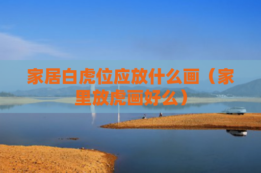 家居白虎位应放什么画（家里放虎画好么）