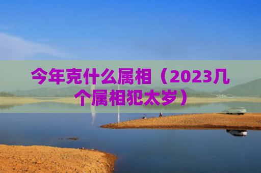 今年克什么属相（2023几个属相犯太岁）