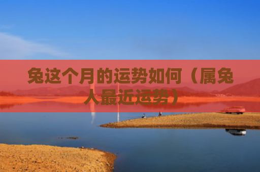 兔这个月的运势如何（属兔人最近运势）