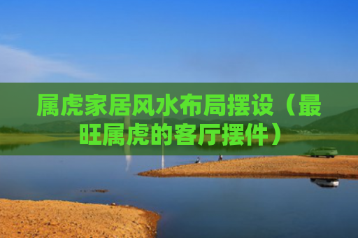 属虎家居风水布局摆设（最旺属虎的客厅摆件）