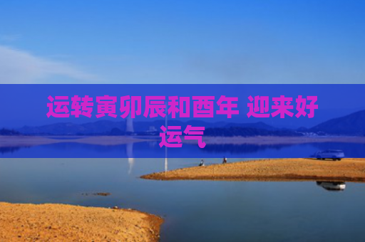 运转寅卯辰和酉年 迎来好运气