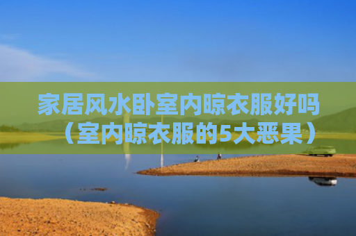 家居风水卧室内晾衣服好吗（室内晾衣服的5大恶果）