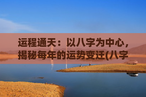 运程通天：以八字为中心，揭秘每年的运势变迁(八字算命详批运程)