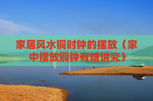 家居风水铜时钟的摆放（家中摆放铜钟有啥讲究）