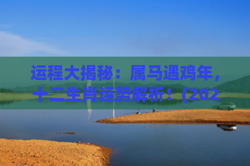 运程大揭秘：属马遇鸡年，十二生肖运势解析！(202378年属马的运程)