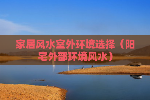 家居风水室外环境选择（阳宅外部环境风水）