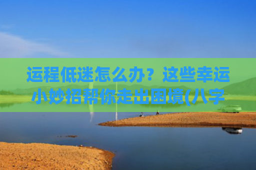 运程低迷怎么办？这些幸运小妙招帮你走出困境(八字运程不好怎么办)
