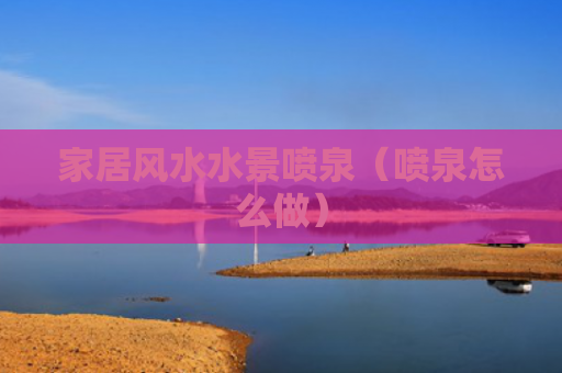 家居风水水景喷泉（喷泉怎么做）