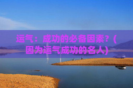 运气：成功的必备因素？(因为运气成功的名人)