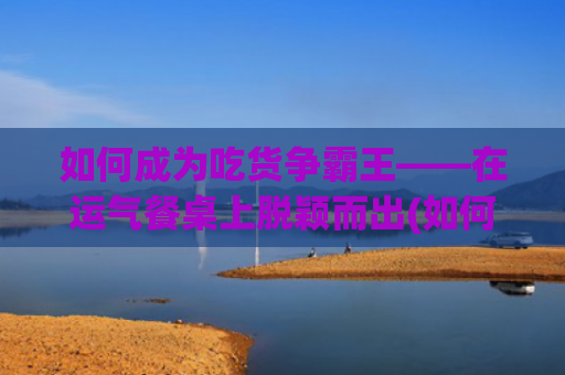 如何成为吃货争霸王——在运气餐桌上脱颖而出(如何不成为一个吃货)