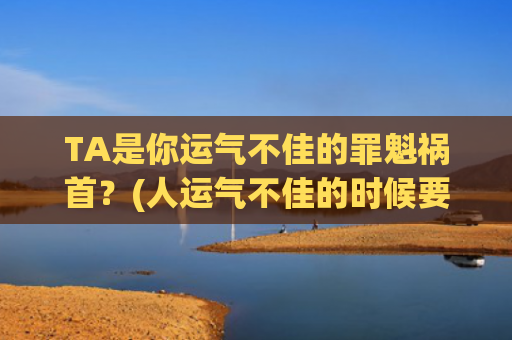 TA是你运气不佳的罪魁祸首？(人运气不佳的时候要怎么做)