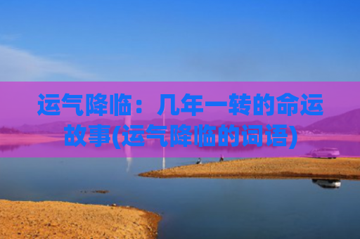 运气降临：几年一转的命运故事(运气降临的词语)