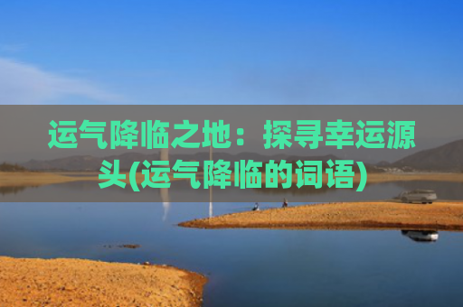运气降临之地：探寻幸运源头(运气降临的词语)