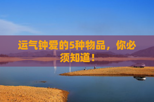 运气钟爱的5种物品，你必须知道！