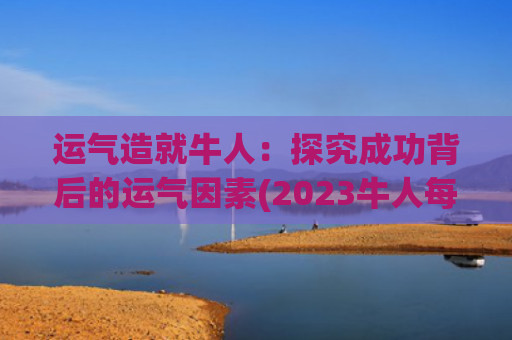 运气造就牛人：探究成功背后的运气因素(2023牛人每个月运气)