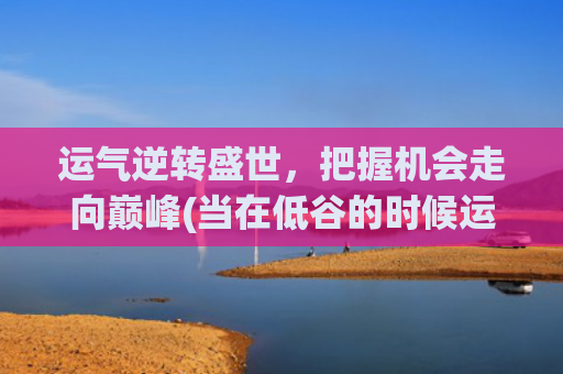 运气逆转盛世，把握机会走向巅峰(当在低谷的时候运气逆转)