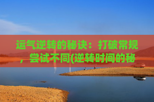 运气逆转的秘诀：打破常规，尝试不同(逆转时间的秘诀)