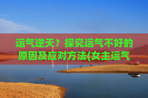 运气逆天？探究运气不好的原因及应对方法(女主运气逆天的小说)