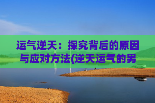 运气逆天：探究背后的原因与应对方法(逆天运气的男主角)