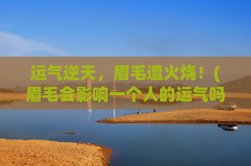 运气逆天，眉毛遭火烧！(眉毛会影响一个人的运气吗)