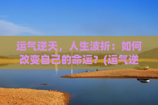 运气逆天，人生波折：如何改变自己的命运？(运气逆天的我秀到爆)