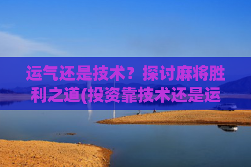 运气还是技术？探讨麻将胜利之道(投资靠技术还是运气)