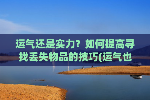运气还是实力？如何提高寻找丢失物品的技巧(运气也是实力的一种谁说的)