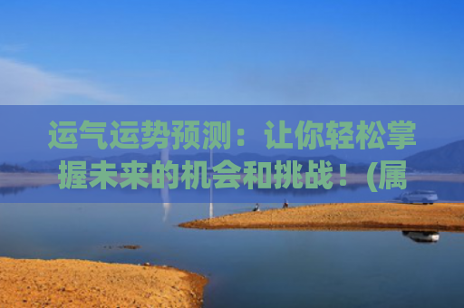 运气运势预测：让你轻松掌握未来的机会和挑战！(属羊今天的运势运气如何)