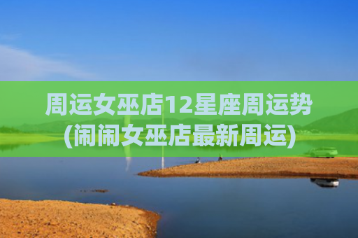 周运女巫店12星座周运势(闹闹女巫店最新周运)