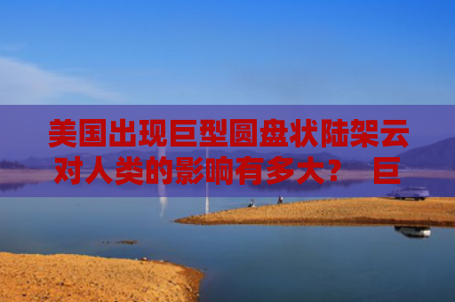 美国出现巨型圆盘状陆架云对人类的影响有多大？  巨型圆盘状陆架云会不会危害人类？