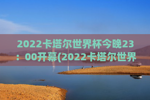 2022卡塔尔世界杯今晚23：00开幕(2022卡塔尔世界杯赛程表时间)