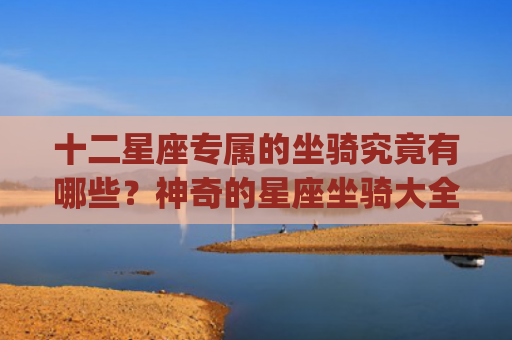 十二星座专属的坐骑究竟有哪些？神奇的星座坐骑大全(十二星座幸运佩戴饰品)