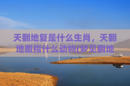 天翻地复是什么生肖，天翻地覆指什么动物(梦见翻地是什么意思)
