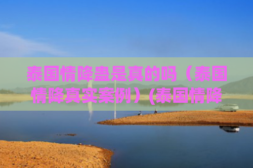 泰国情降蛊是真的吗（泰国情降真实案例）(泰国情降有用吗)