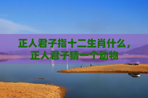 正人君子指十二生肖什么，正人君子猜一个动物