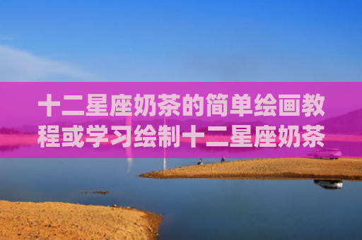 十二星座奶茶的简单绘画教程或学习绘制十二星座奶茶的简单方法(十二星座排列表)