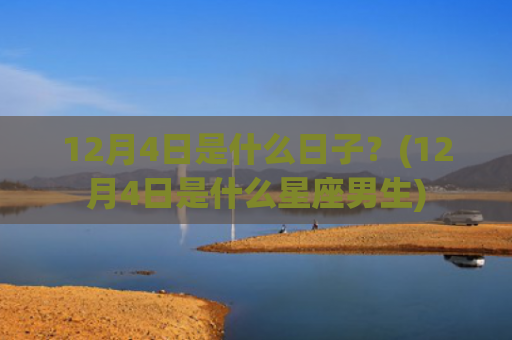 12月4日是什么日子？(12月4日是什么星座男生)