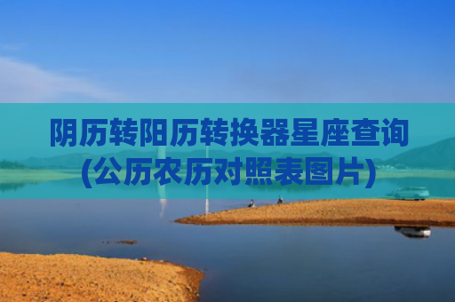 阴历转阳历转换器星座查询(公历农历对照表图片)