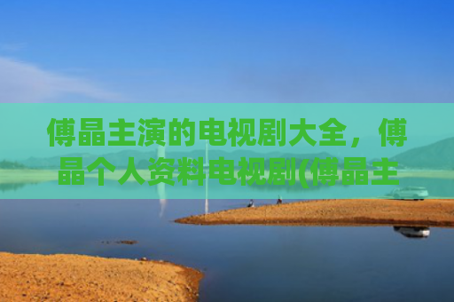 傅晶主演的电视剧大全，傅晶个人资料电视剧(傅晶主演的电视剧全部)