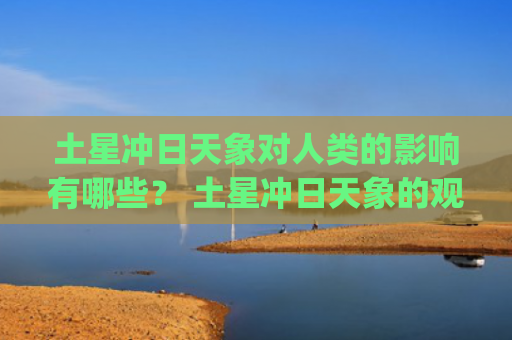 土星冲日天象对人类的影响有哪些？ 土星冲日天象的观测方法(土星冲日天象将上演)